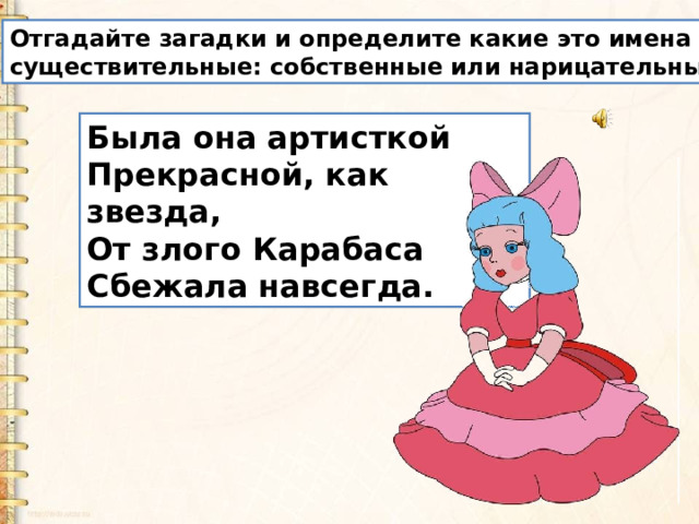 Отгадайте загадки и определите какие это имена существительные: собственные или нарицательные? Была она артисткой  Прекрасной, как звезда,  От злого Карабаса  Сбежала навсегда. 