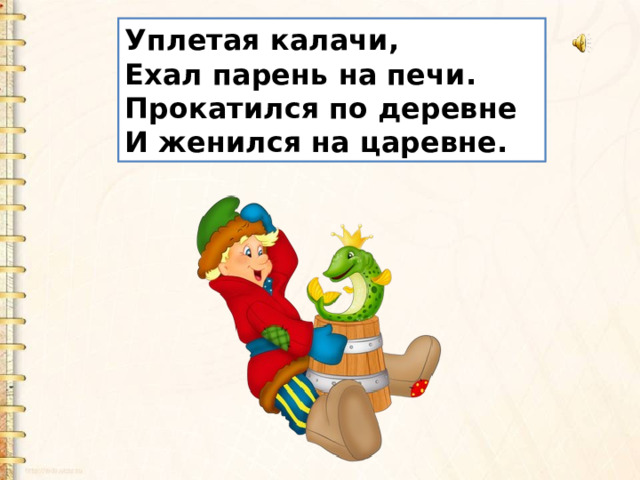 Уплетая калачи,  Ехал парень на печи.  Прокатился по деревне  И женился на царевне. 