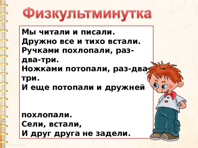 Мы читали и писали. Дружно все и тихо встали. Ручками похлопали, раз-два-три. Ножками потопали, раз-два-три. И еще потопали и дружней  похлопали. Сели, встали, И друг друга не задели. 