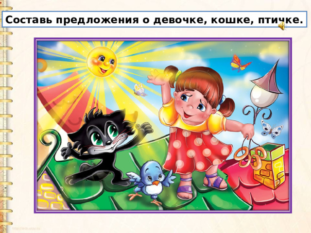 Составь предложения о девочке, кошке, птичке. 