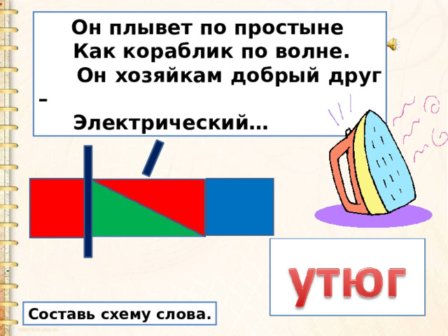  Он плывет по простыне  Как кораблик по волне.  Он хозяйкам добрый друг –  Электрический… Составь схему слова. 