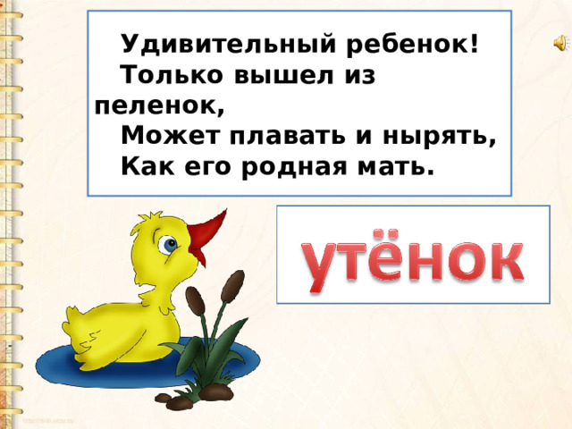 Удивительный ребенок! Только вышел из пеленок, Может плавать и нырять, Как его родная мать. 