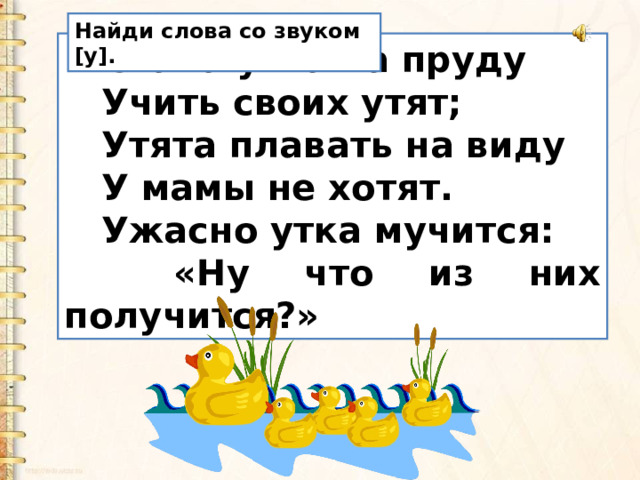 Найди слова со звуком [у].  Стала утка на пруду  Учить своих утят;  Утята плавать на виду  У мамы не хотят.  Ужасно утка мучится:  «Ну что из них получится?» 