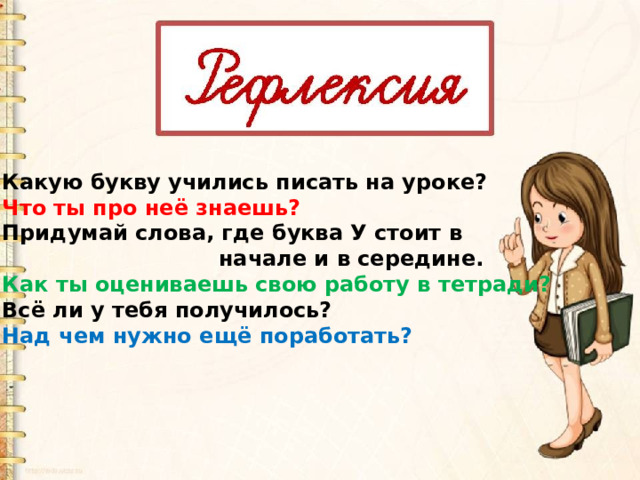 Какую букву учились писать на уроке? Что ты про неё знаешь? Придумай слова, где буква У стоит в  начале и в середине. Как ты оцениваешь свою работу в тетради? Всё ли у тебя получилось? Над чем нужно ещё поработать? 