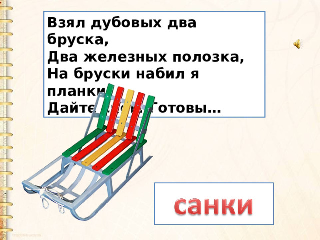 Взял дубовых два бруска,   Два железных полозка,   На бруски набил я планки.   Дайте снег! Готовы… 
