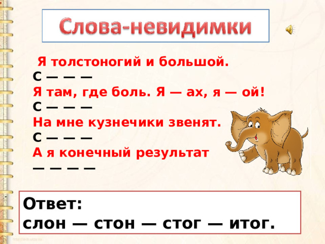  Я толстоногий и большой. С — — —  Я там, где боль. Я — ах, я — ой! С — — —  На мне кузнечики звенят. С — — —  А я конечный результат — — — — Ответ: слон — стон — стог — итог. 