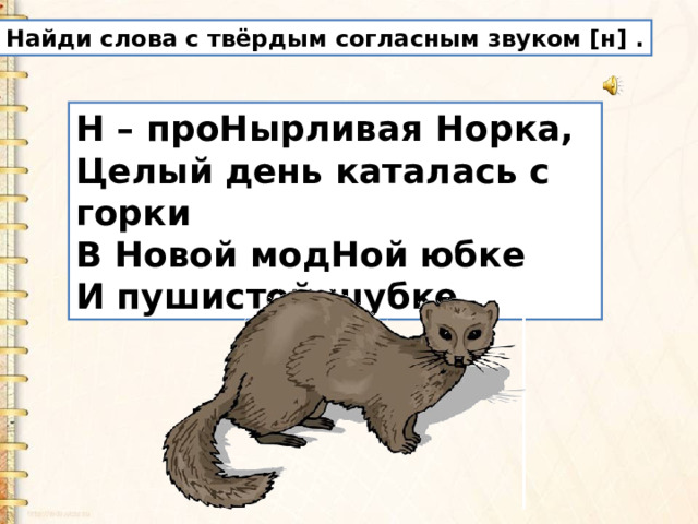 Найди слова с твёрдым согласным звуком [н] . Н – про Н ырливая Н орка,  Целый день каталась с горки  В Новой модНой юбке  И пушистой шубке. 