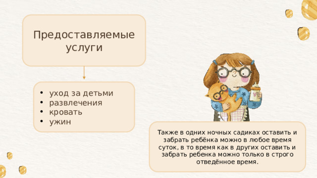 Предоставляемые услуги уход за детьми развлечения кровать ужин Также в одних ночных садиках оставить и забрать ребёнка можно в любое время суток, в то время как в других оставить и забрать ребенка можно только в строго отведённое время. 