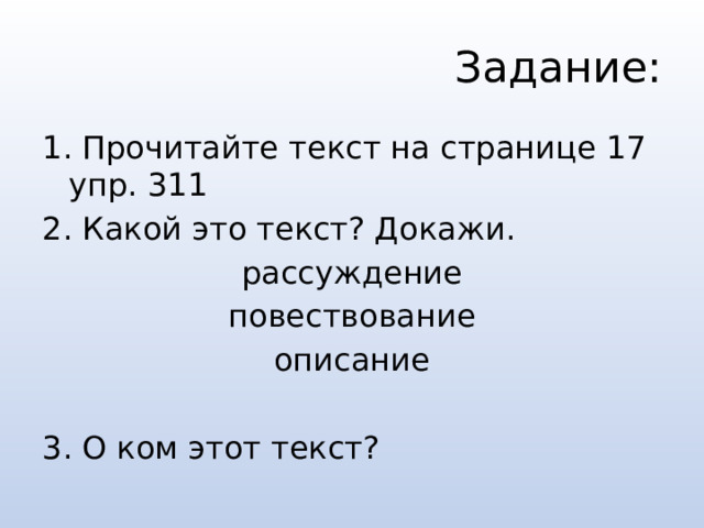 Задание: 1. Прочитайте текст на странице 17 упр. 311 2. Какой это текст? Докажи.  рассуждение  повествование описание 3. О ком этот текст? 