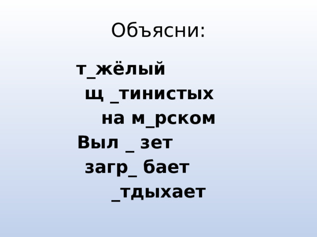 Объясни:  т_жёлый  щ _тинистых на м_рском Выл _ зет  загр_ бает _тдыхает 