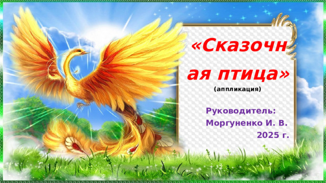 «Сказочная птица»  (аппликация) Руководитель: Моргуненко И. В. 2025 г. 