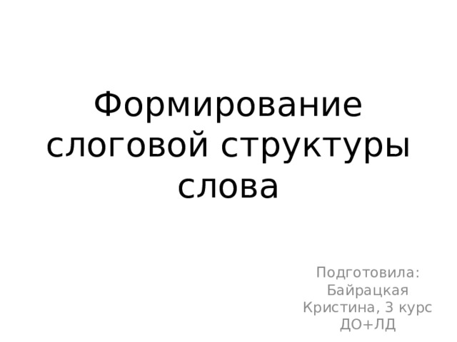 Формирование слоговой структуры слова Подготовила: Байрацкая Кристина, 3 курс ДО+ЛД 
