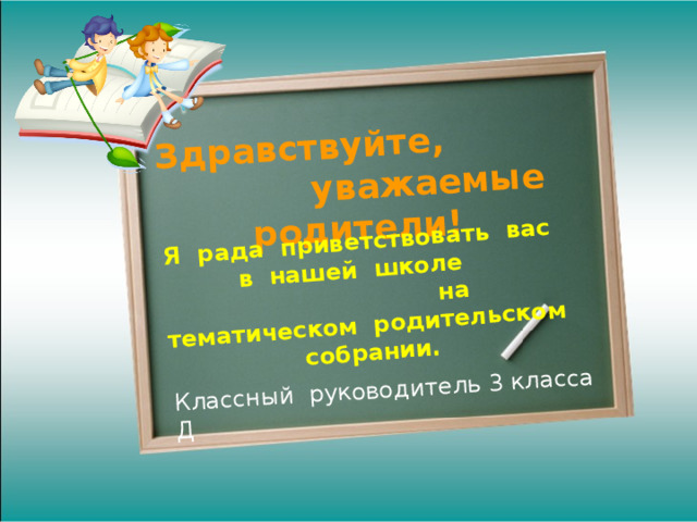 Здравствуйте, уважаемые родители! Я рада приветствовать вас в нашей школе на тематическом родительском собрании. Классный руководитель 3 класса Д 