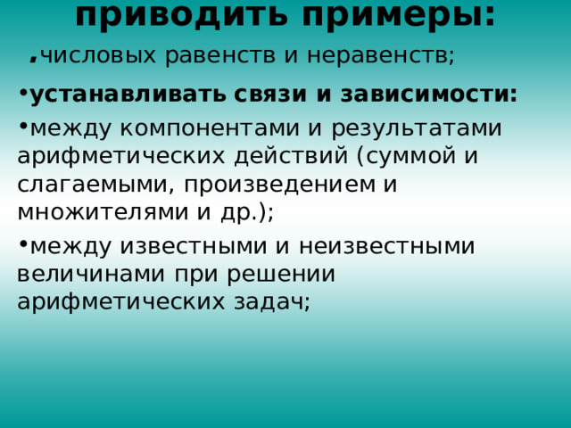  . числовых равенств и неравенств; устанавливать связи и зависимости: между компонентами и результатами арифметических действий (суммой и слагаемыми, произведением и множителями и др.); между известными и неизвестными величинами при решении арифметических задач; приводить примеры:    