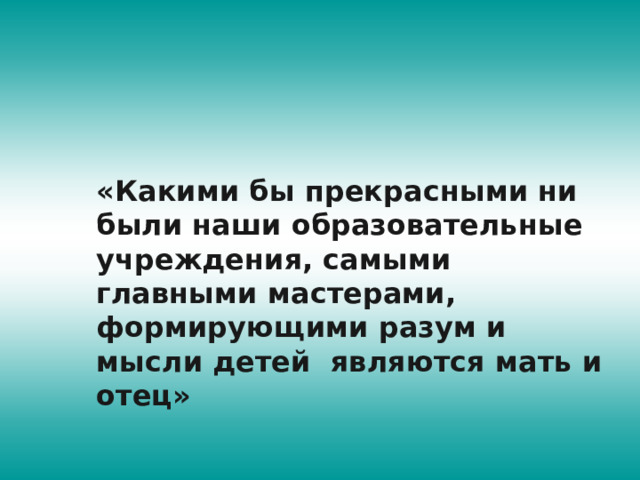 «Какими бы прекрасными ни были наши образовательные учреждения, самыми главными мастерами, формирующими разум и мысли детей являются мать и отец» 