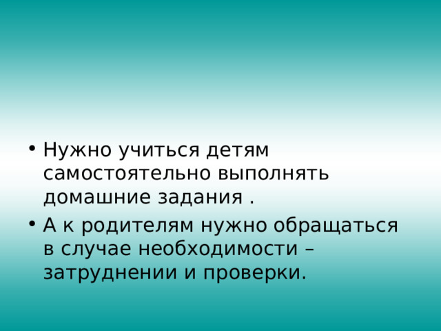Нужно учиться детям самостоятельно выполнять домашние задания . А к родителям нужно обращаться в случае необходимости – затруднении и проверки.  