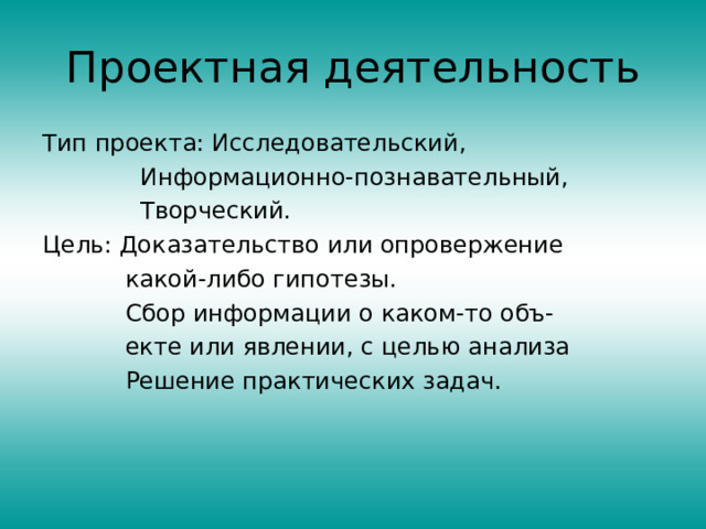 Проектная деятельность Тип проекта: Исследовательский,  Информационно-познавательный,  Творческий. Цель: Доказательство или опровержение  какой-либо гипотезы.  Сбор информации о каком-то объ-  екте или явлении, с целью анализа  Решение практических задач. 