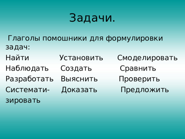 Задачи.  Глаголы помошники для формулировки задач: Найти Установить Смоделировать Наблюдать Создать Сравнить Разработать Выяснить Проверить Системати- Доказать Предложить зировать 