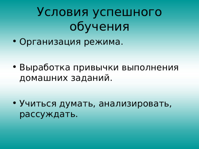 Условия успешного обучения Организация режима.  Выработка привычки выполнения домашних заданий.  Учиться думать, анализировать, рассуждать. 