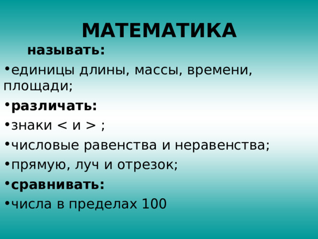 МАТЕМАТИКА  называть: единицы длины, массы, времени, площади; различать: знаки  ; числовые равенства и неравенства; прямую, луч и отрезок; сравнивать: числа в пределах 100  