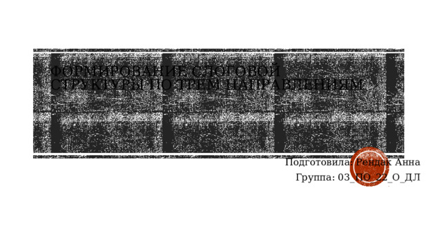 Формирование слоговой структуры по трем направлениям Подготовила: Рендак Анна Группа: 03_ПО_22_О_ДЛ 