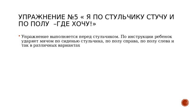 Упражнение №5 « Я по стульчику стучу и по полу –где хочу!» Упражнение выполняется перед стульчиком. По инструкции ребенок ударяет мячом по сиденью стульчика, по полу справа, по полу слева и так в различных вариантах 