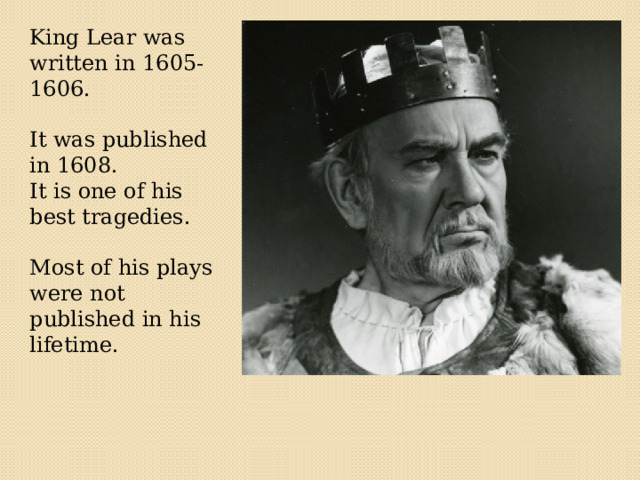  King Lear was written in 1605-1606. It was published in 1608. It is one of his best tragedies. Most of his plays were not published in his lifetime. 