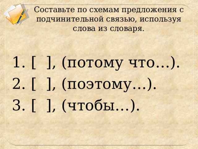 Составьте по схемам предложения с подчинительной связью, используя слова из словаря. 1. [ ],  ( потому что… ). 2. [ ], ( поэтому… ). 3. [ ], ( чтобы… ). 
