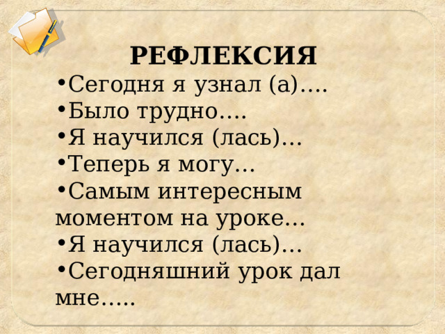 РЕФЛЕКСИЯ Сегодня я узнал (а)…. Было трудно…. Я научился (лась)… Теперь я могу… Самым интересным моментом на уроке… Я научился (лась)… Сегодняшний урок дал мне….. 