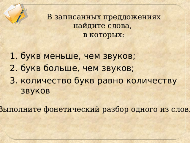 В записанных предложениях найдите слова,  в которых: букв меньше, чем звуков; букв больше, чем звуков; количество букв равно количеству звуков Выполните фонетический разбор одного из слов. 