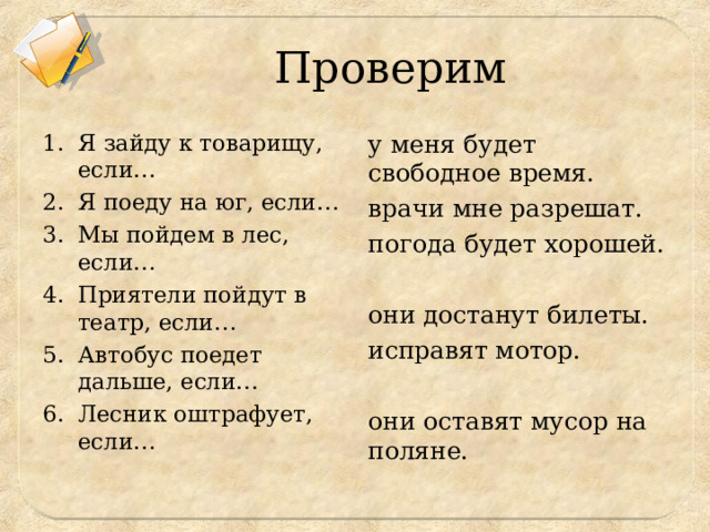 Проверим Я зайду к товарищу, если… Я поеду на юг, если… Мы пойдем в лес, если… Приятели пойдут в театр, если… Автобус поедет дальше, если… Лесник оштрафует, если… у меня будет свободное время. врачи мне разрешат. погода будет хорошей. они достанут билеты. исправят мотор. они оставят мусор на поляне. 