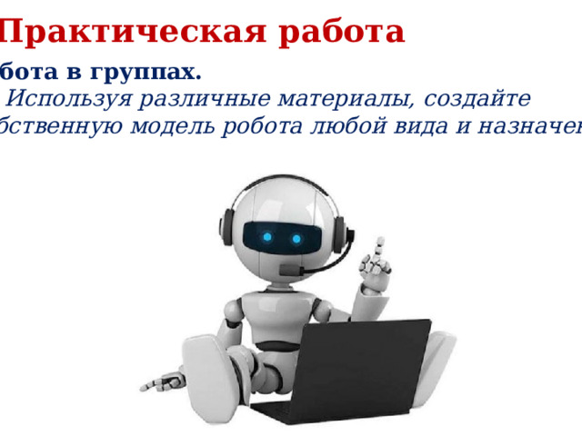 Практическая работа Работа в группах.  Используя различные материалы, создайте собственную модель робота любой вида и назначения. 