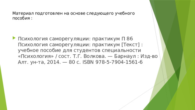 Материал подготовлен на основе следующего учебного пособия :    Психология саморегуляции: практикум П 86 Психология саморегуляции: практикум [Текст] : учебное пособие для студентов специальности «Психология» / сост. Т.Г. Волкова. — Барнаул : Изд-во Алт. ун-та, 2014. — 80 с. ISBN 978-5-7904-1561-6 