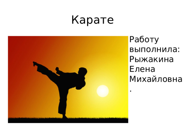 Карате Работу выполнила: Рыжакина Елена Михайловна. 
