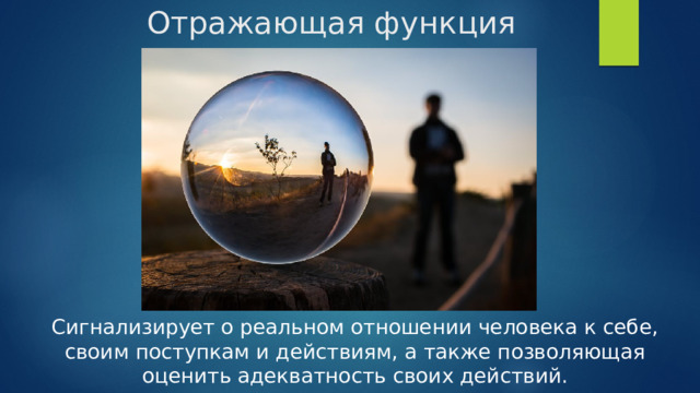 Отражающая функция Сигнализирует о реальном отношении человека к себе, своим поступкам и действиям, а также позволяющая оценить адекватность своих действий. 