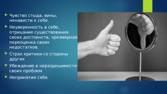 Чувство стыда, вины, ненависти к себе. Неуверенность в себе, отрицание существования своих достоинств, чрезмерная переоценка своих недостатков. Страх критики со стороны других Убеждение в неразрешимости своих проблем Непринятие себя 