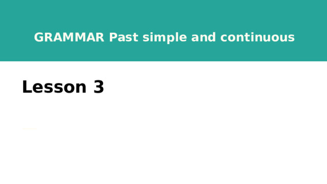 GRAMMAR Past simple and continuous Lesson 3 