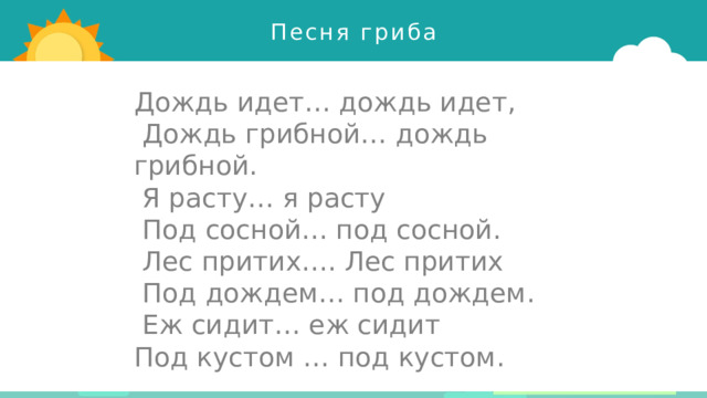 Песня гриба Дождь идет… дождь идет,  Дождь грибной… дождь грибной.  Я расту… я расту  Под сосной… под сосной.  Лес притих…. Лес притих  Под дождем… под дождем.  Еж сидит… еж сидит Под кустом … под кустом. 