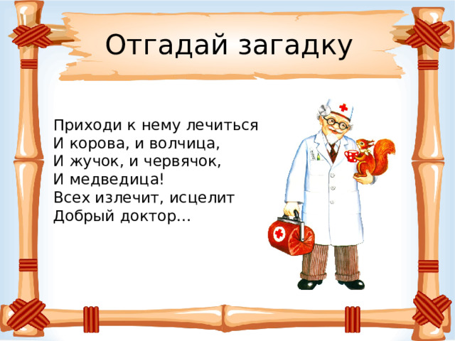 Отгадай загадку Приходи к нему лечиться И корова, и волчица, И жучок, и червячок, И медведица! Всех излечит, исцелит Добрый доктор... 