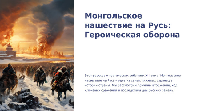 Монгольское нашествие на Русь: Героическая оборона Этот рассказ о трагических событиях XIII века. Монгольское нашествие на Русь – одна из самых тяжелых страниц в истории страны. Мы рассмотрим причины вторжения, ход ключевых сражений и последствия для русских земель. АЕ 