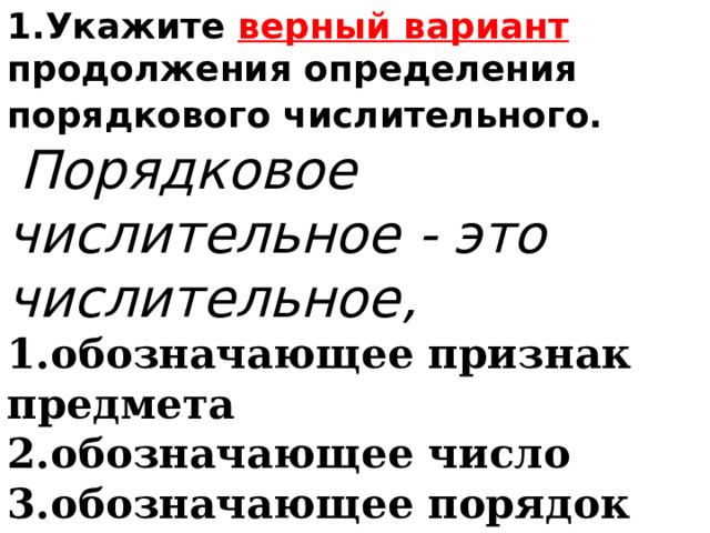 1.Укажите верный вариант продолжения определения порядкового числительного.      Порядковое числительное - это числительное, 1.обозначающее признак предмета 2.обозначающее число 3.обозначающее порядок предметов при счёте 4.обозначающее количество предметов 