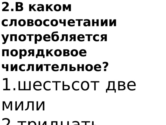 2.В   каком словосочетании употребляется порядковое числительное? 1.шестьсот две мили 2.тридцать встреч 3.четыреста тетрадей 4.к десятому мая 