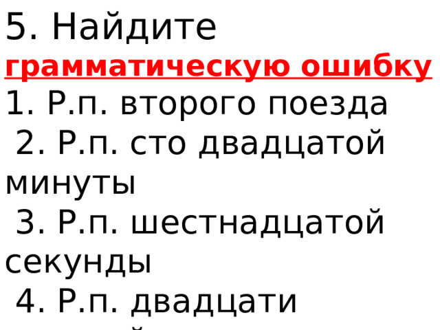 5. Найдите грамматическую ошибку 1. Р.п. второго поезда   2. Р.п. сто двадцатой минуты   3. Р.п. шестнадцатой секунды   4. Р.п. двадцати восьмой карты 
