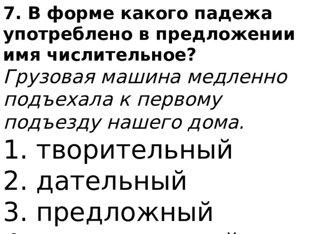 7. В форме какого падежа употреблено в предложении имя числительное? Грузовая машина медленно подъехала к первому подъезду нашего дома. 1. творительный 2. дательный 3. предложный 4. именительный 
