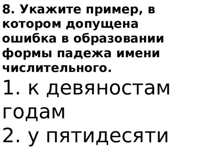 8. Укажите пример, в котором допущена ошибка в образовании формы падежа имени числительного. 1. к девяностам годам 2. у пятидесяти человек 3. с пятьюстами тоннами 4. о двухстах метрах 