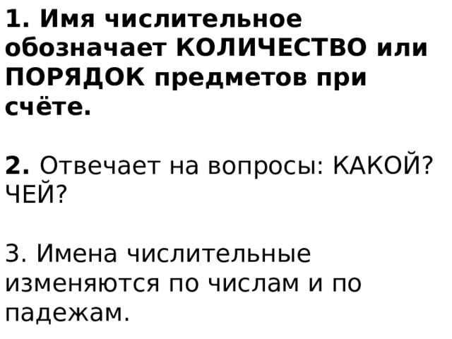 1. Имя числительное о бозначает КОЛИЧЕСТВО или ПОРЯДОК предметов при счёте.  2. Отвечает на вопросы: КАКОЙ? ЧЕЙ? 3. Имена числительные изменяются по числам и по падежам.  