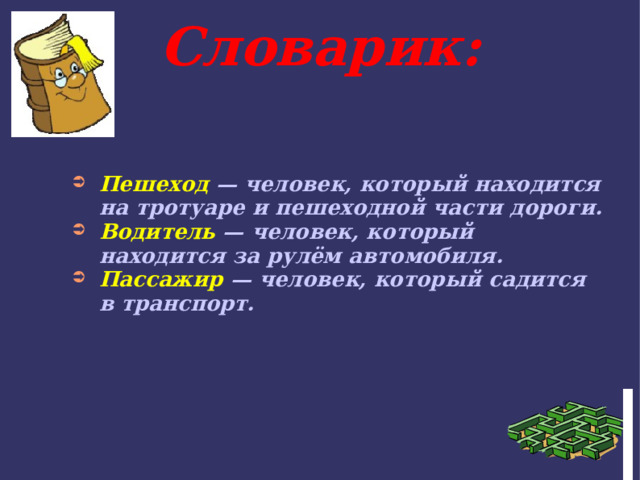 Словарик: Пешеход — человек, который находится на тротуаре и пешеходной части дороги. Водитель — человек, который находится за рулём автомобиля. Пассажир — человек, который садится в транспорт. 