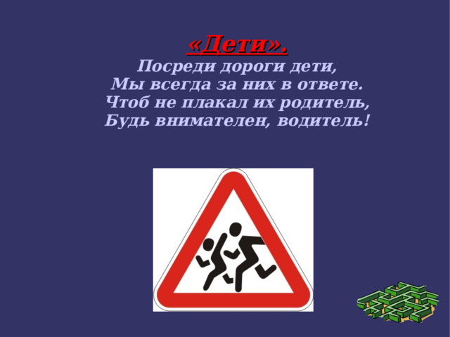 «Дети». Посреди дороги дети, Мы всегда за них в ответе. Чтоб не плакал их родитель, Будь внимателен, водитель! 