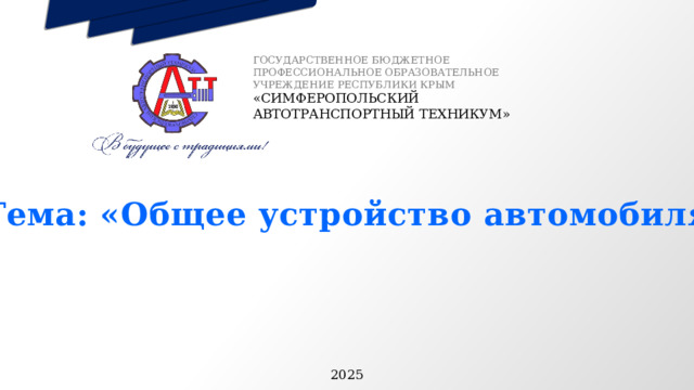 ГОСУДАРСТВЕННОЕ БЮДЖЕТНОЕ ПРОФЕССИОНАЛЬНОЕ ОБРАЗОВАТЕЛЬНОЕ УЧРЕЖДЕНИЕ РЕСПУБЛИКИ КРЫМ «СИМФЕРОПОЛЬСКИЙ АВТОТРАНСПОРТНЫЙ ТЕХНИКУМ» Тема: «Общее устройство автомобиля» 2025 