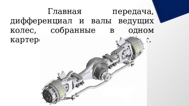   Главная передача, дифференциал и валы ведущих колес, собранные в одном картере, образуют ведущий мост. 